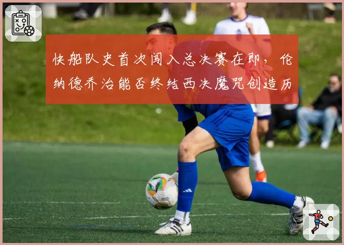 快船队史首次闯入总决赛在即，伦纳德乔治能否终结西决魔咒创造历史？