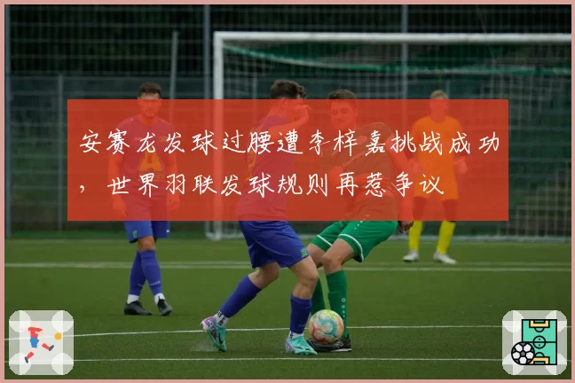 安赛龙发球过腰遭李梓嘉挑战成功，世界羽联发球规则再惹争议