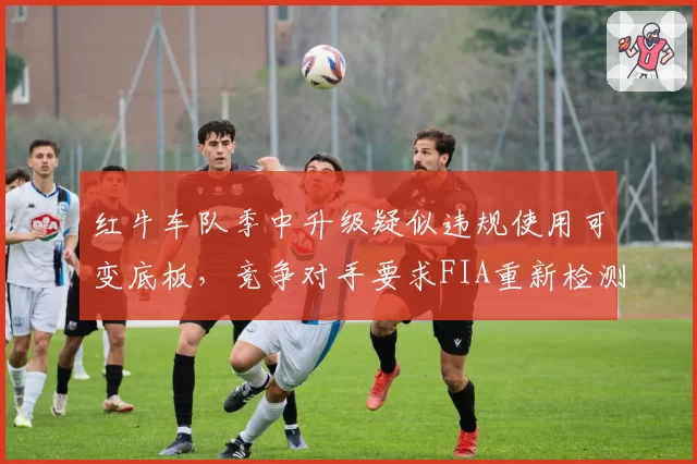 红牛车队季中升级疑似违规使用可变底板，竞争对手要求FIA重新检测