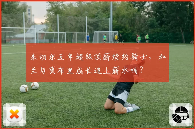 米切尔五年超级顶薪续约骑士，加兰与莫布里成长追上薪水吗？