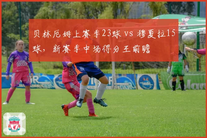 贝林厄姆上赛季23球 vs 穆夏拉15球，新赛季中场得分王前瞻