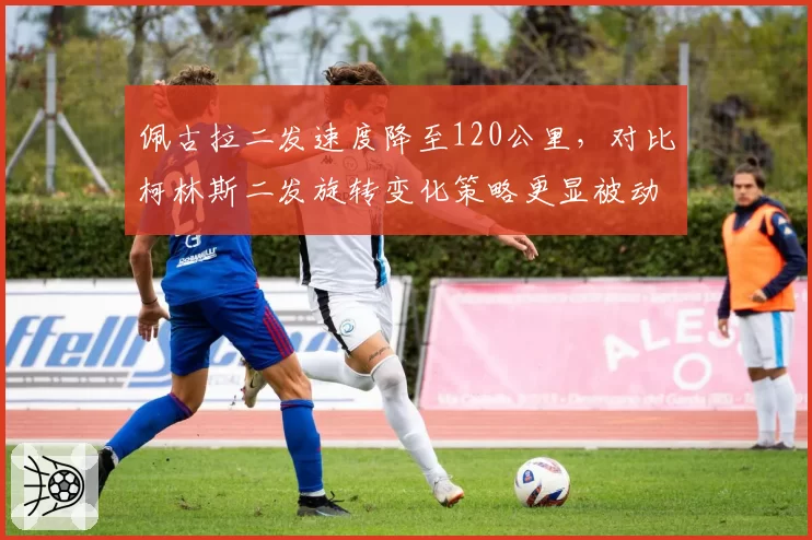 佩古拉二发速度降至120公里，对比柯林斯二发旋转变化策略更显被动