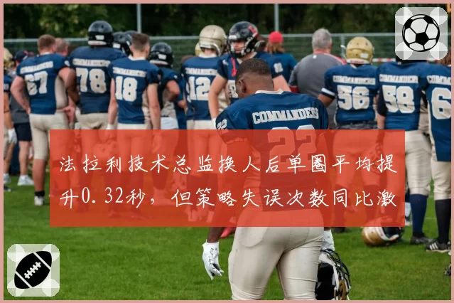 法拉利技术总监换人后单圈平均提升0.32秒,但策略失误次数同比激增15%