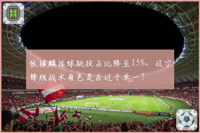 张镇麟接球跳投占比降至15%，辽宁锋线战术角色是否过于单一？