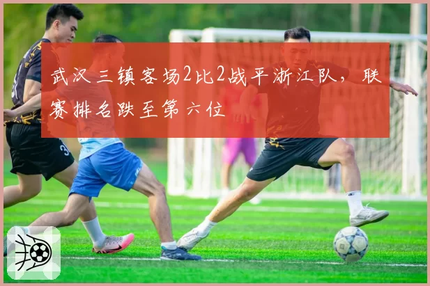 武汉三镇客场2比2战平浙江队，联赛排名跌至第六位