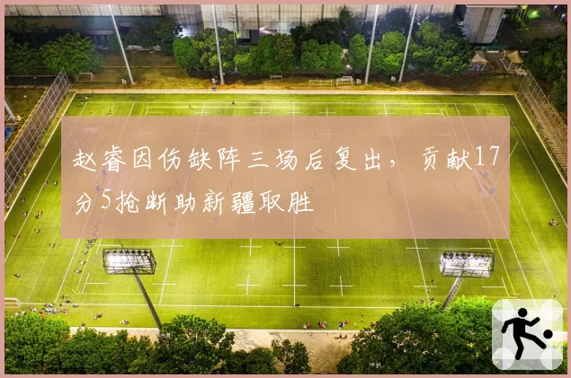 赵睿因伤缺阵三场后复出,贡献17分5抢断助新疆取胜