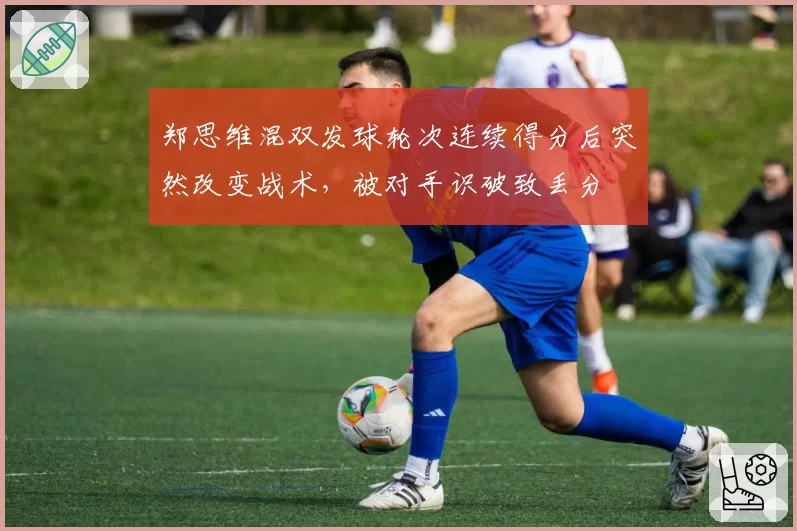 郑思维混双发球轮次连续得分后突然改变战术，被对手识破致丢分