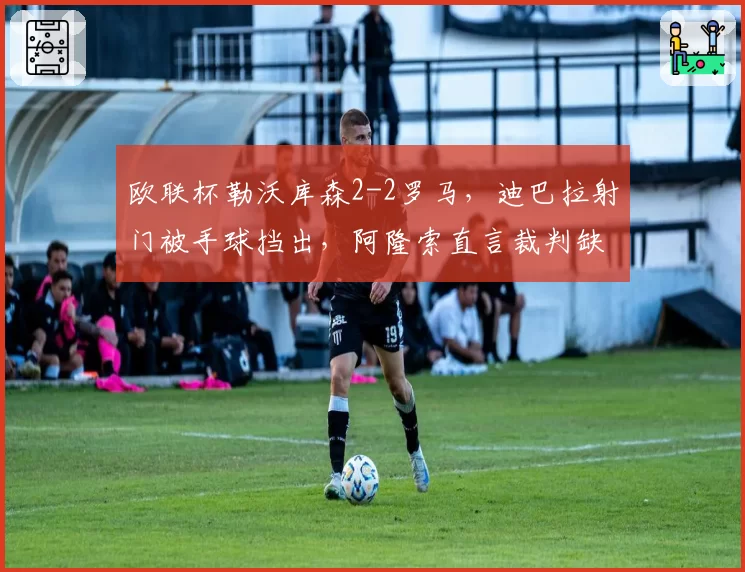 欧联杯勒沃库森2-2罗马，迪巴拉射门被手球挡出，阿隆索直言裁判缺乏专业