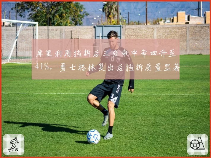 库里利用挡拆后三分命中率回升至41%，勇士格林复出后挡拆质量显著提升
