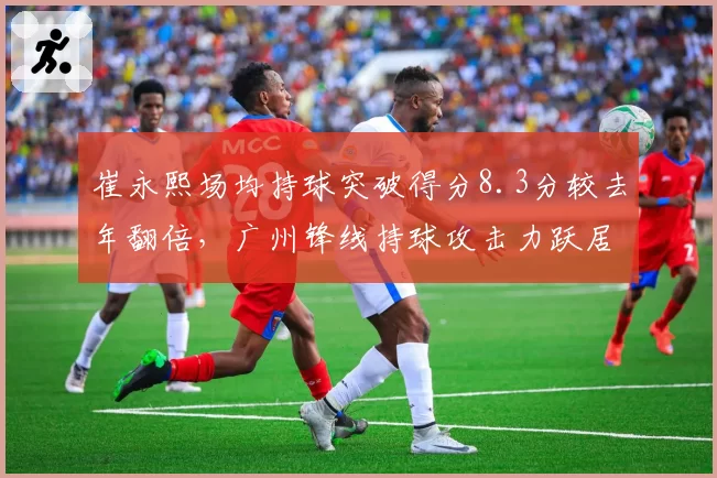 崔永熙场均持球突破得分8.3分较去年翻倍，广州锋线持球攻击力跃居本土前三