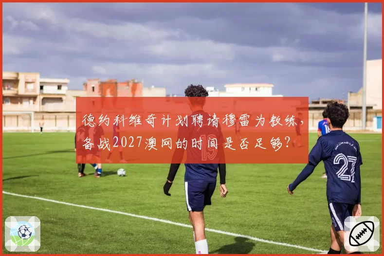 德约科维奇计划聘请穆雷为教练，备战2027澳网的时间是否足够？