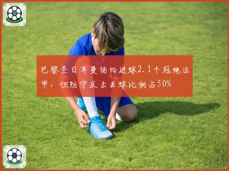 巴黎圣日耳曼场均进球2.1个冠绝法甲，但防守反击丢球比例占50%