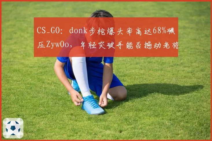 CS_GO：donk步枪爆头率高达68%碾压ZywOo，年轻突破手能否撼动老将地位