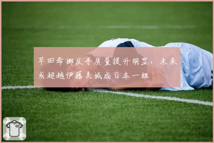 早田希娜反手质量提升明显，未来或超越伊藤美诚成日本一姐