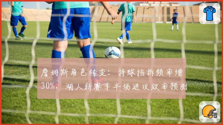 詹姆斯角色转变：持球挡拆频率增30%，湖人新赛季半场进攻效率预测？