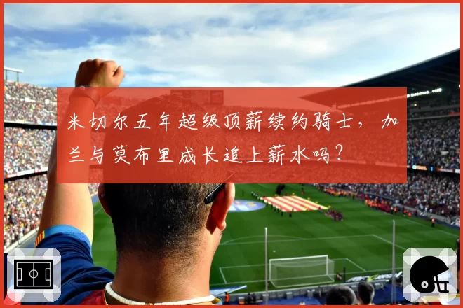 米切尔五年超级顶薪续约骑士，加兰与莫布里成长追上薪水吗？