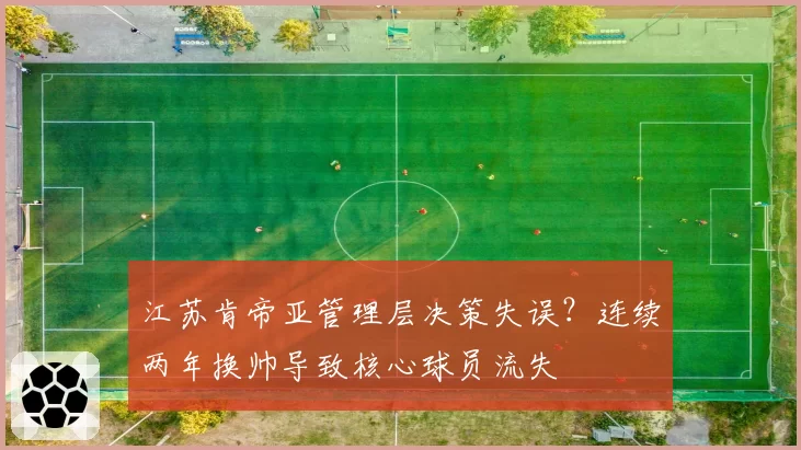 江苏肯帝亚管理层决策失误？连续两年换帅导致核心球员流失
