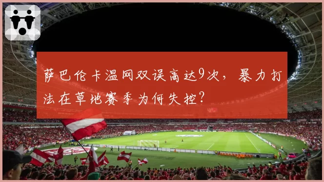 萨巴伦卡温网双误高达9次，暴力打法在草地赛季为何失控？