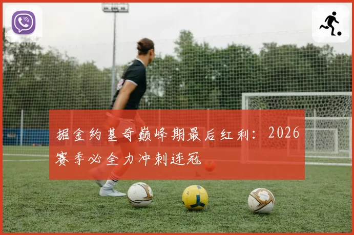 掘金约基奇巅峰期最后红利：2026赛季必全力冲刺连冠