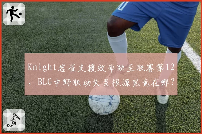 Knight岩雀支援效率跌至联赛第12，BLG中野联动失灵根源究竟在哪？