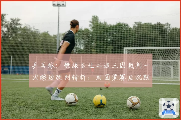 乒乓球：樊振东让二追三因裁判一次擦边改判转折，刘国梁赛后沉默引热议