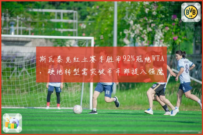 斯瓦泰克红土赛季胜率92%冠绝WTA,硬地转型需突破辛辛那提八强魔咒