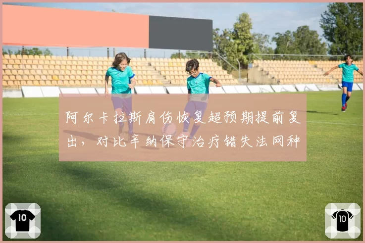 阿尔卡拉斯肩伤恢复超预期提前复出，对比辛纳保守治疗错失法网种子席位