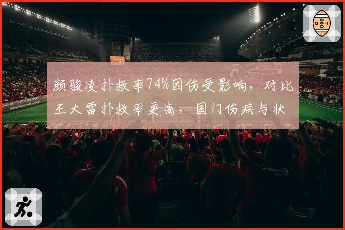 颜骏凌扑救率74%因伤受影响,对比王大雷扑救率更高,国门伤病与状态对比引争议