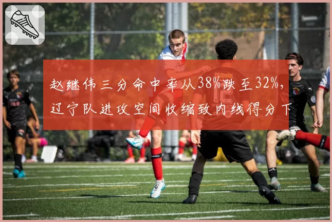 赵继伟三分命中率从38%跌至32%，辽宁队进攻空间收缩致内线得分下降