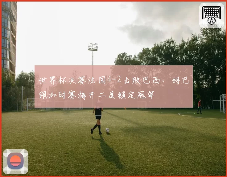 世界杯决赛法国4-2击败巴西，姆巴佩加时赛梅开二度锁定冠军
