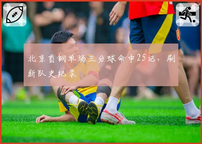 北京首钢单场三分球命中25记，刷新队史纪录