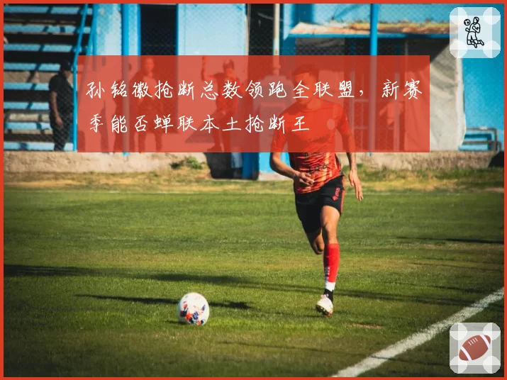 孙铭徽抢断总数领跑全联盟，新赛季能否蝉联本土抢断王