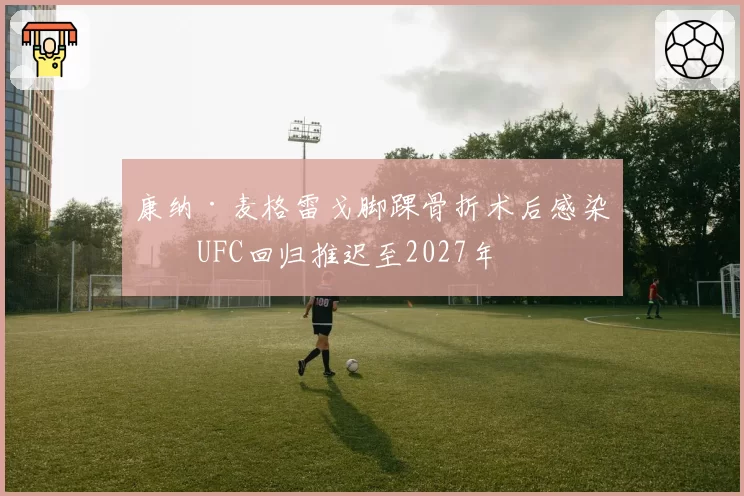 康纳·麦格雷戈脚踝骨折术后感染，UFC回归推迟至2027年