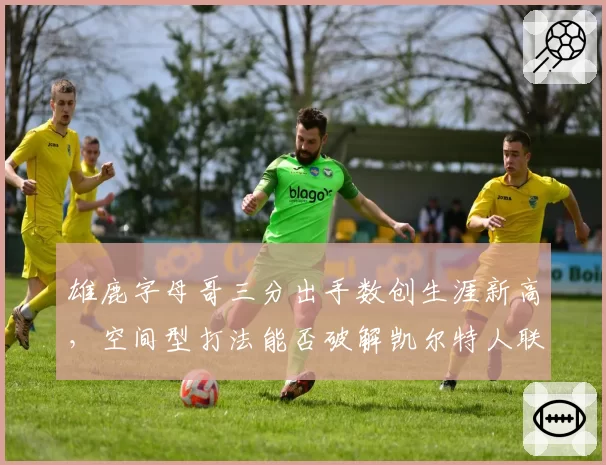 雄鹿字母哥三分出手数创生涯新高，空间型打法能否破解凯尔特人联防？