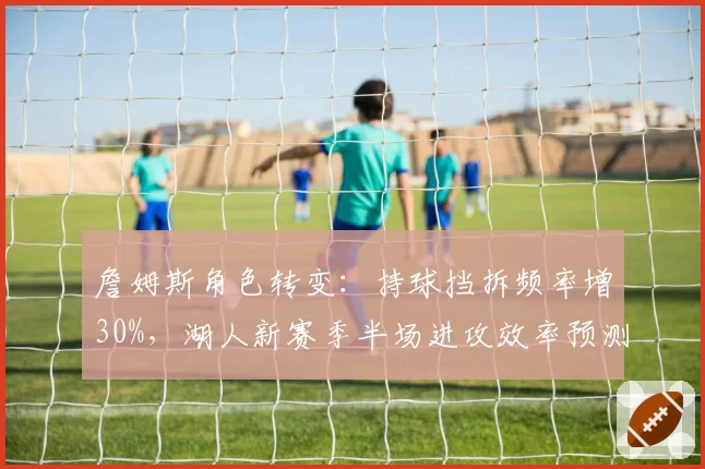 詹姆斯角色转变：持球挡拆频率增30%，湖人新赛季半场进攻效率预测？