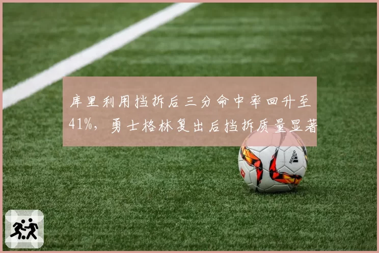 库里利用挡拆后三分命中率回升至41%，勇士格林复出后挡拆质量显著提升