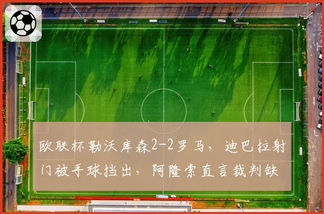 欧联杯勒沃库森2-2罗马，迪巴拉射门被手球挡出，阿隆索直言裁判缺乏专业