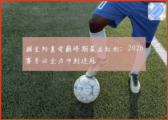 掘金约基奇巅峰期最后红利：2026赛季必全力冲刺连冠
