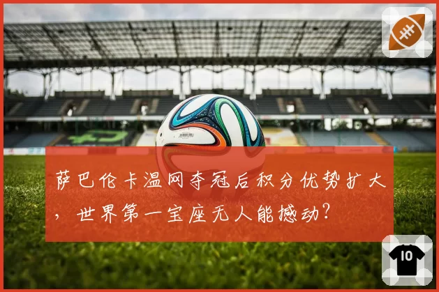 萨巴伦卡温网夺冠后积分优势扩大，世界第一宝座无人能撼动？