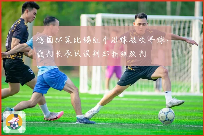 德国杯莱比锡红牛进球被吹手球，裁判长承认误判却拒绝改判