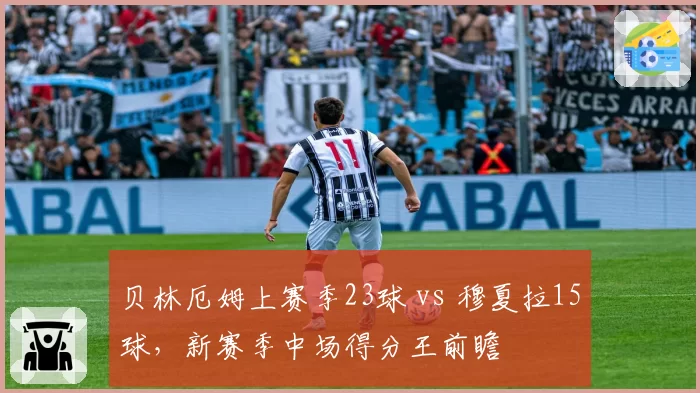 贝林厄姆上赛季23球 vs 穆夏拉15球，新赛季中场得分王前瞻