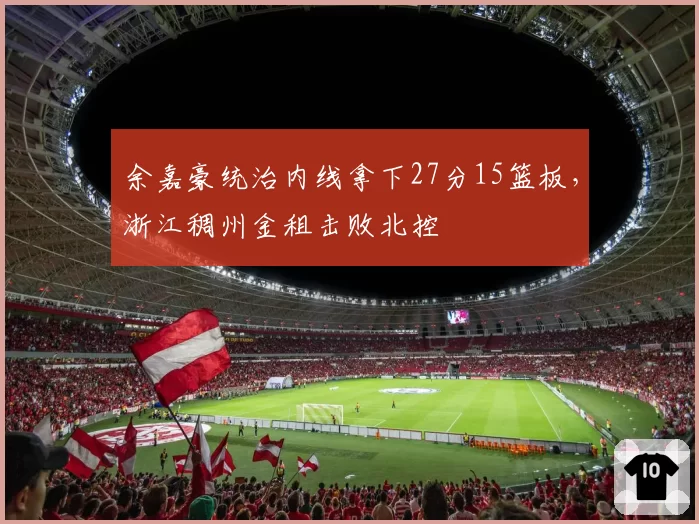 余嘉豪统治内线拿下27分15篮板,浙江稠州金租击败北控