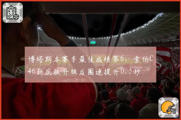 博塔斯本赛季最佳成绩第6,索伯C46新底板升级后圈速提升0.5秒