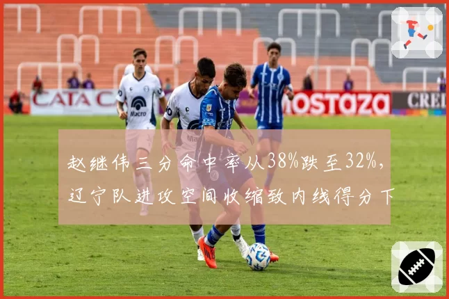 赵继伟三分命中率从38%跌至32%，辽宁队进攻空间收缩致内线得分下降