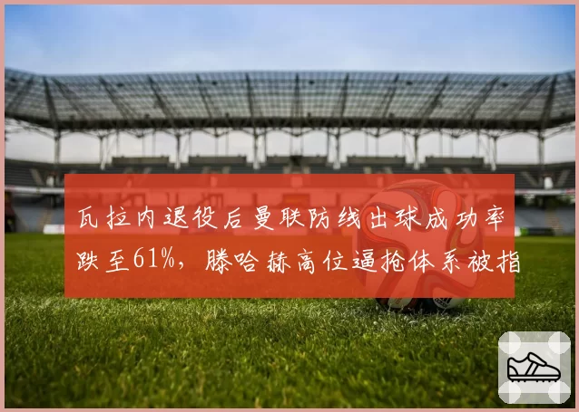 瓦拉内退役后曼联防线出球成功率跌至61%，滕哈赫高位逼抢体系被指缺少出球核心__br_