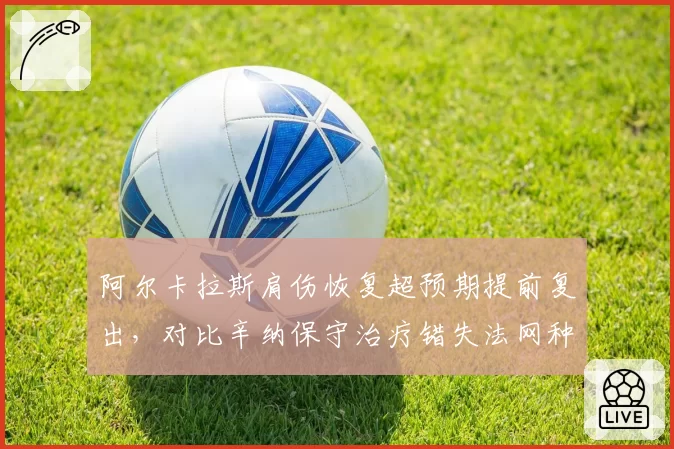 阿尔卡拉斯肩伤恢复超预期提前复出,对比辛纳保守治疗错失法网种子席位