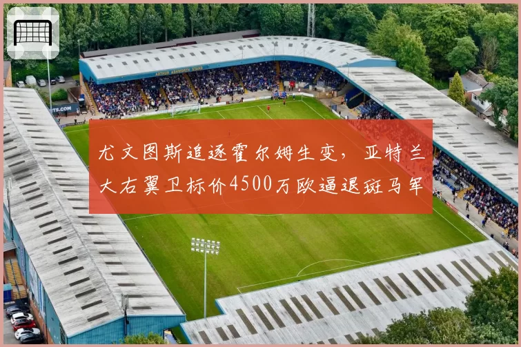 尤文图斯追逐霍尔姆生变，亚特兰大右翼卫标价4500万欧逼退斑马军