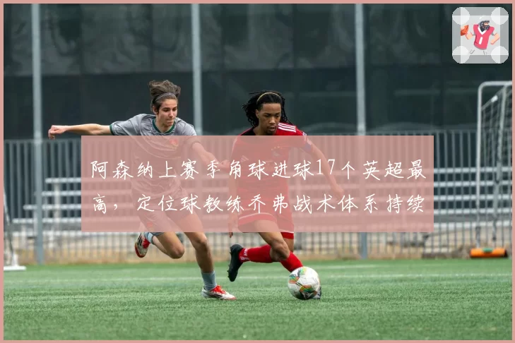 阿森纳上赛季角球进球17个英超最高，定位球教练乔弗战术体系持续优化