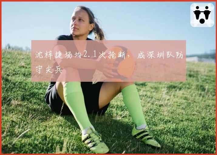 沈梓捷场均2.1次抢断，成深圳队防守尖兵
