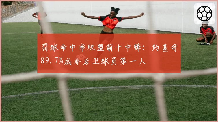 罚球命中率联盟前十中锋：约基奇89.7%成非后卫球员第一人
